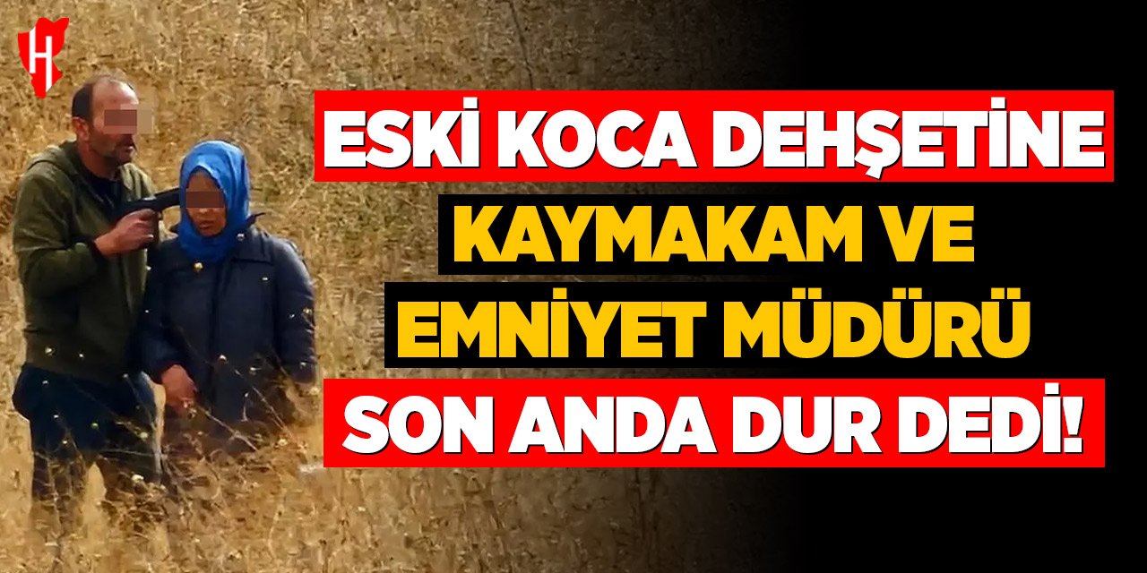 Eski koca dehşetine Kaymakam ve Emniyet Müdürü son anda "dur" dedi