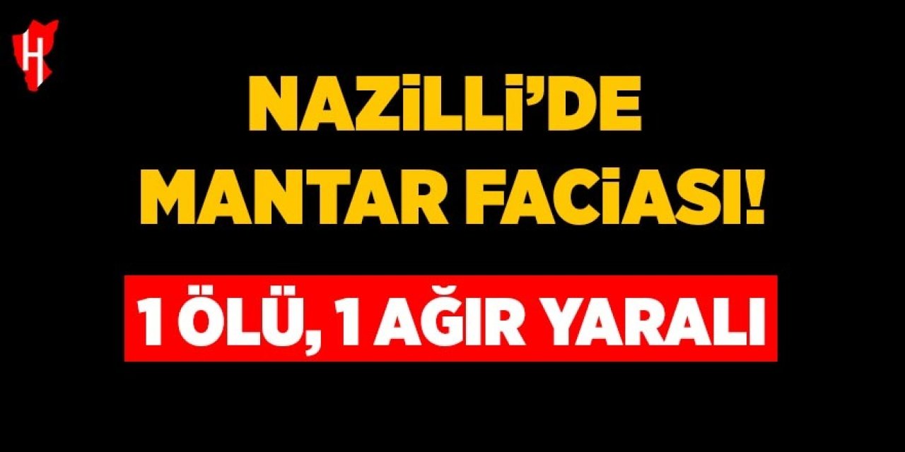 Nazilli’de mantar faciası: 1 ölü, 1 ağır yaralı