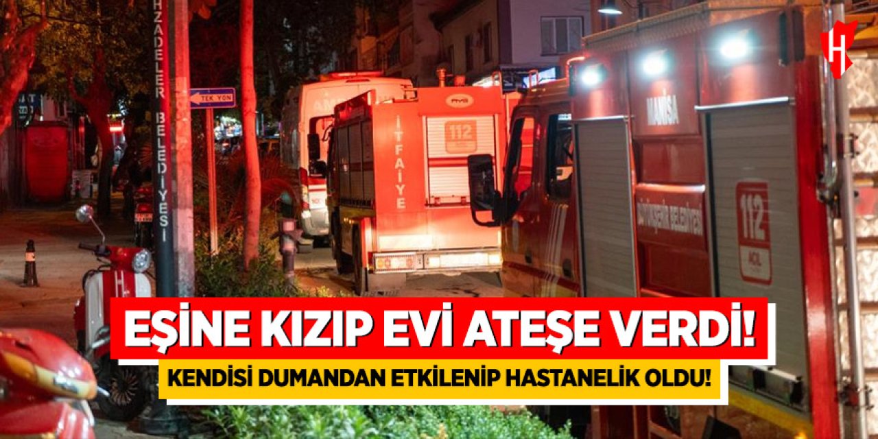 Eşine kızıp evi ateşe verdi: Dumandan etkilenip hastanelik oldu
