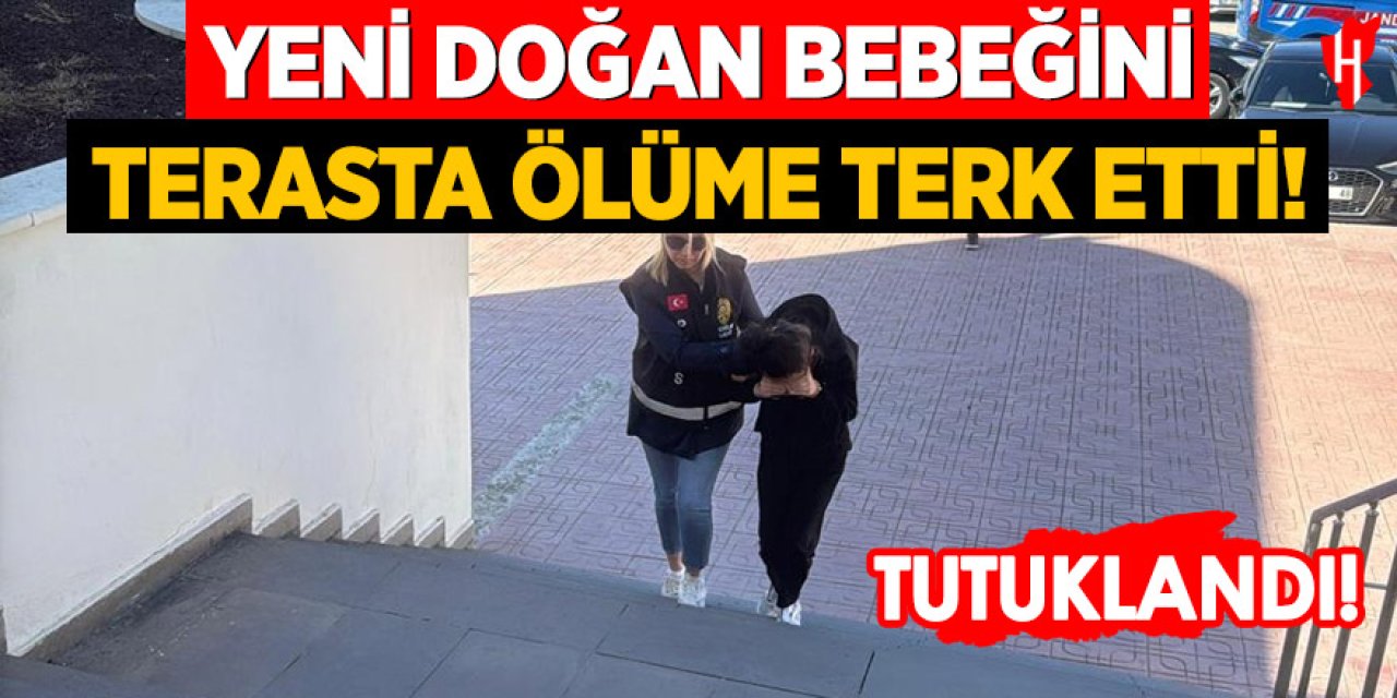 Yeni doğan bebeğini terasta ölüme terk eden anne tutuklandı