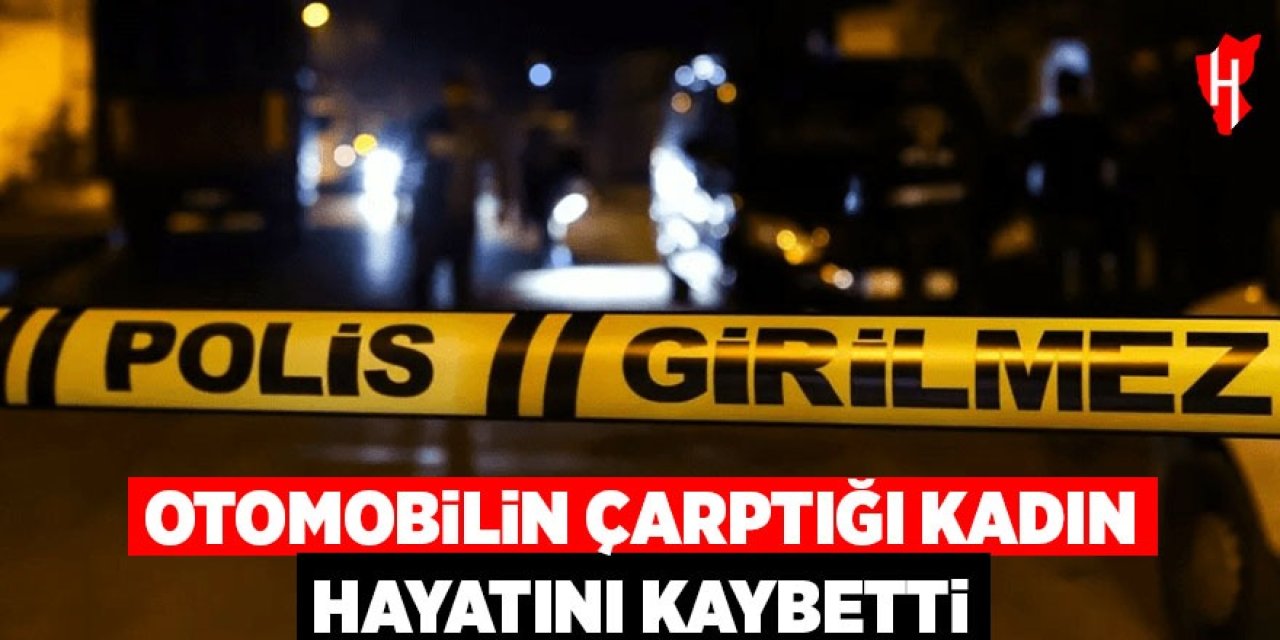 Otomobilin çarptığı kadın hayatını kaybetti