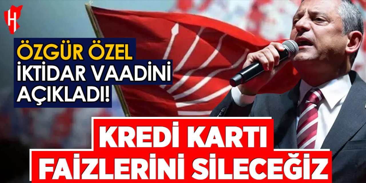 Özgür Özel iktidar vaadini açıkladı! Kredi kartı faizlerini sileceğiz
