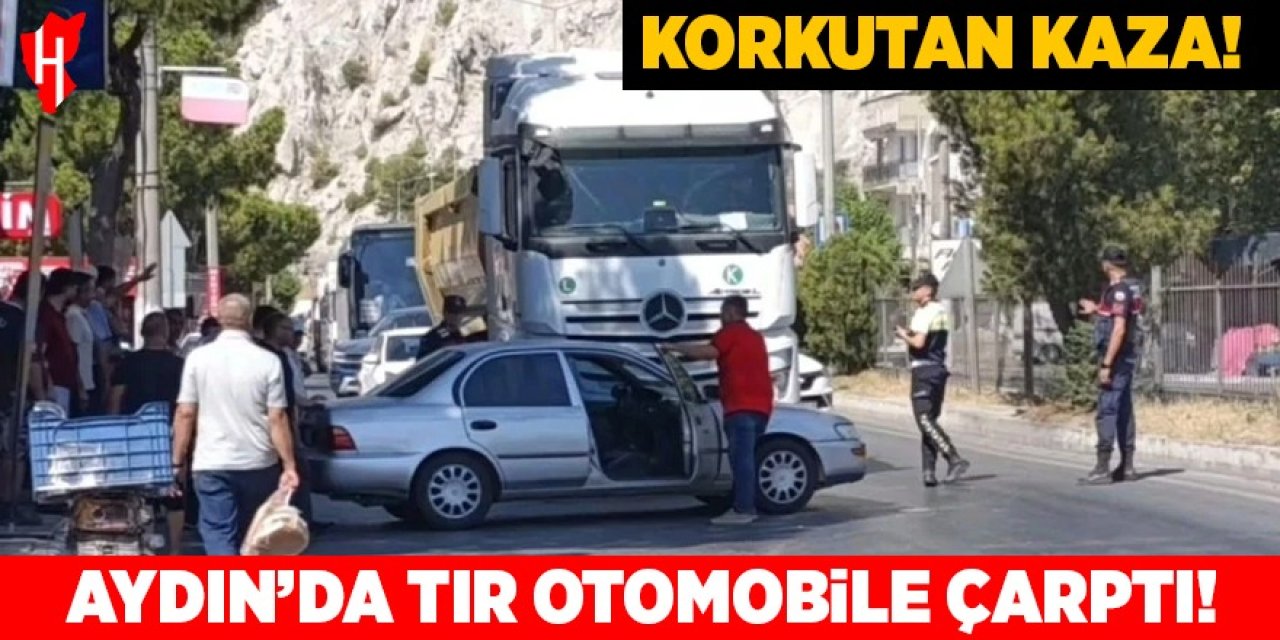 Aydın'da korkutan kaza! Tır otomobile çarptı