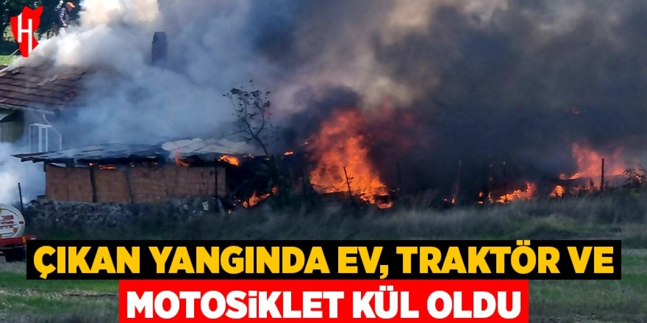 Çıkan yangında ev, traktör ve motosiklet kül oldu