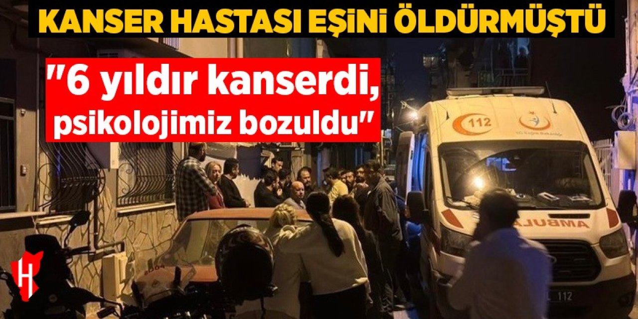 Kanser hastası eşini öldüren koca: "6 yıldır kanserdi, psikolojimiz bozuldu"