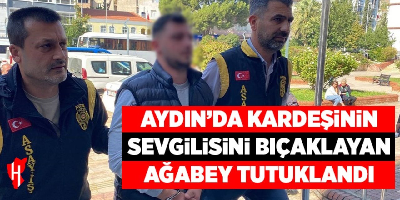 Aydın'da kardeşinin sevgilisini bıçaklayan ağabey tutuklandı!