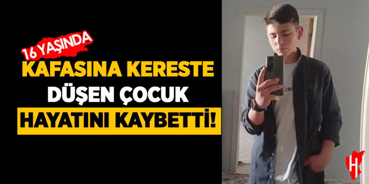 Kafasına kereste düşen 16 yaşındaki çocuk hayatını kaybetti