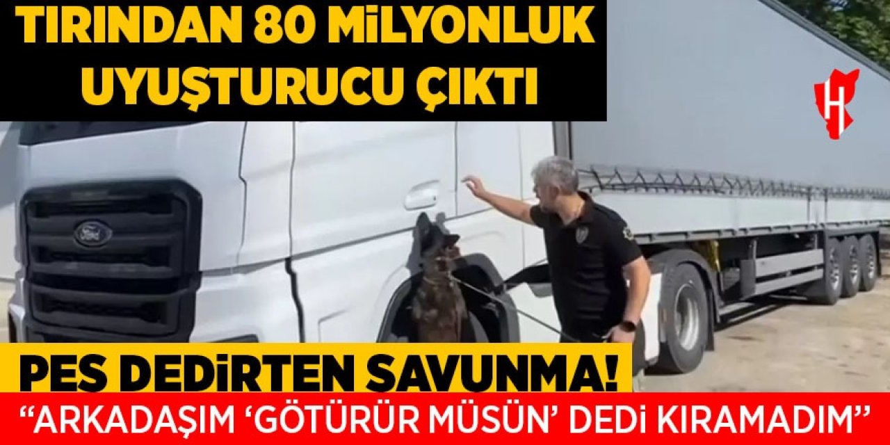 Tırından 80 milyonluk uyuşturucu çıkan sürücü: Arkadaşım 'götürür müsün' dedi, kıramadım
