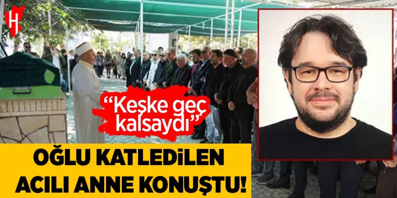 Oğlu katledilen acılı anne: "Keşke geç kalsaydı"