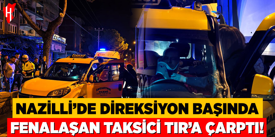 Nazilli'de taksi şoförü direksiyon başında fenalaştı: Tıra arkadan çarptı