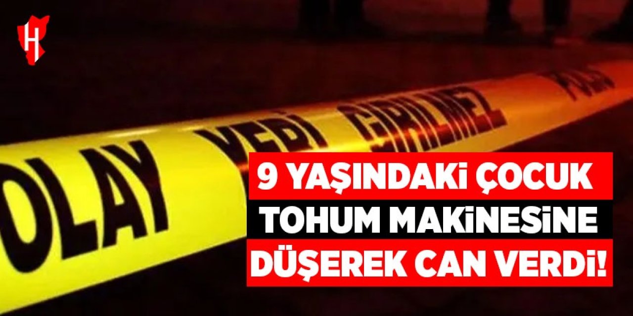 9 yaşındaki çocuk tohum makinesine düşerek feci şekilde can verdi