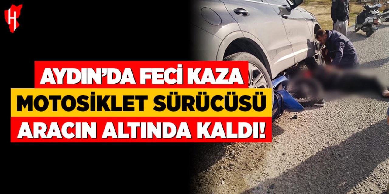 Aydın'da feci kaza: Motosiklet sürücüsü aracın altında kaldı
