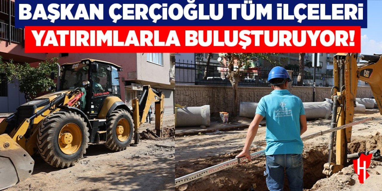 Başkan Çerçioğlu tüm ilçeleri altyapı yatırımları ile buluşturuyor