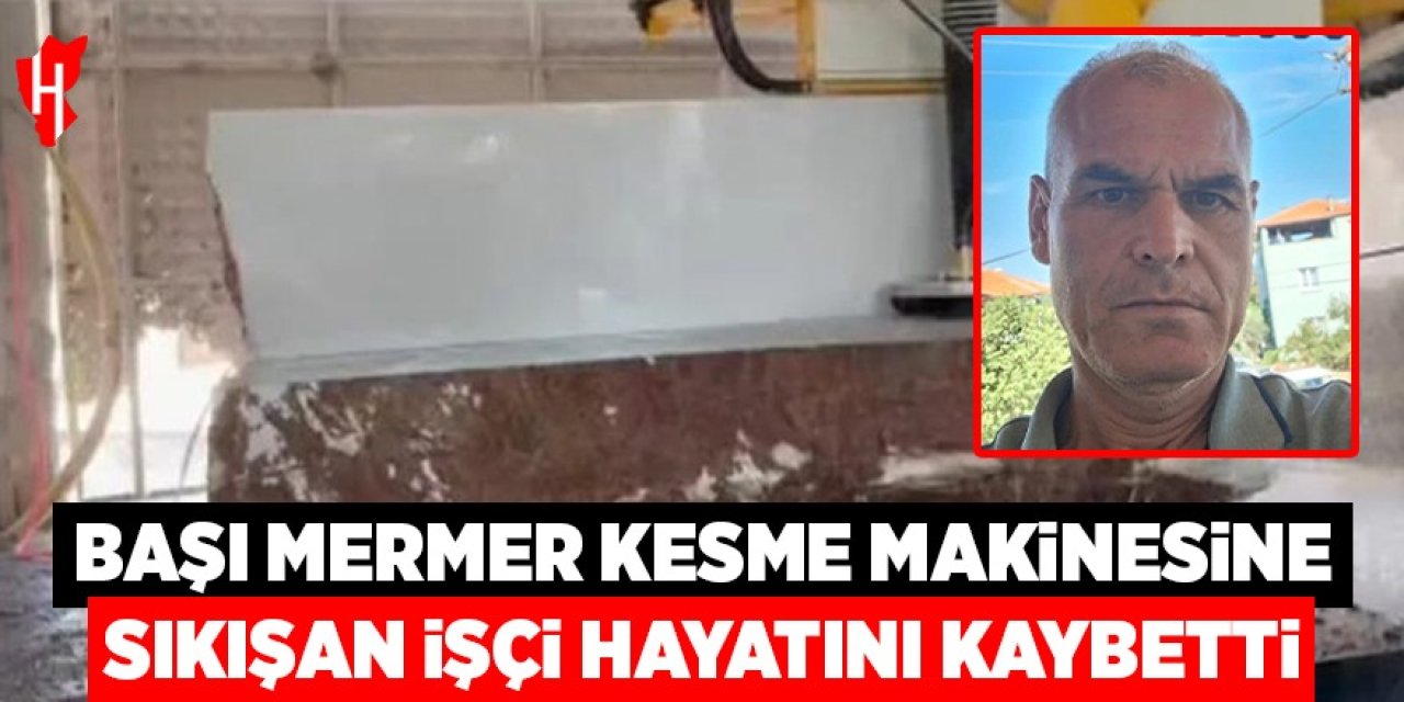 Başı mermer kesme makinesine sıkışan işçi hayatını kaybetti