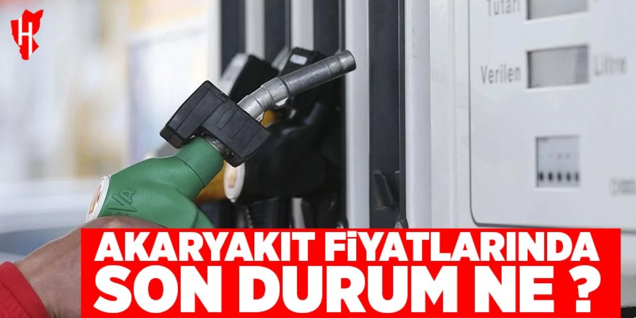 Akaryakıt fiyatlarında son durum ne?
