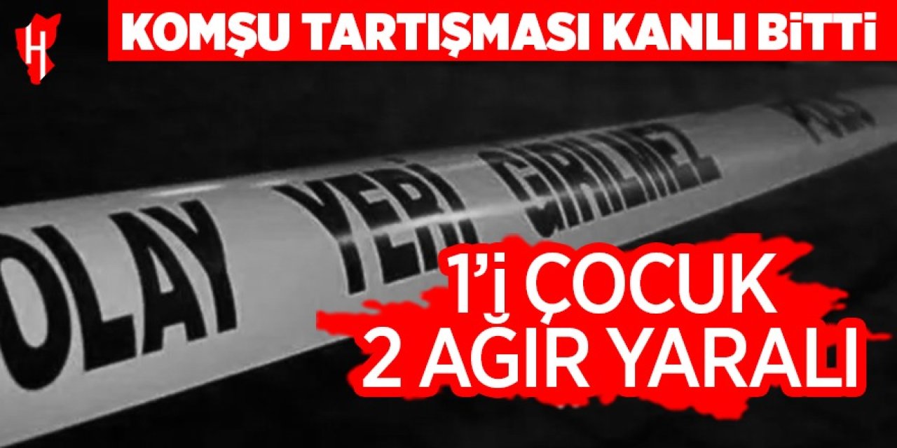 Komşu tartışması kanlı bitti: 1’i çocuk 2 ağır yaralı