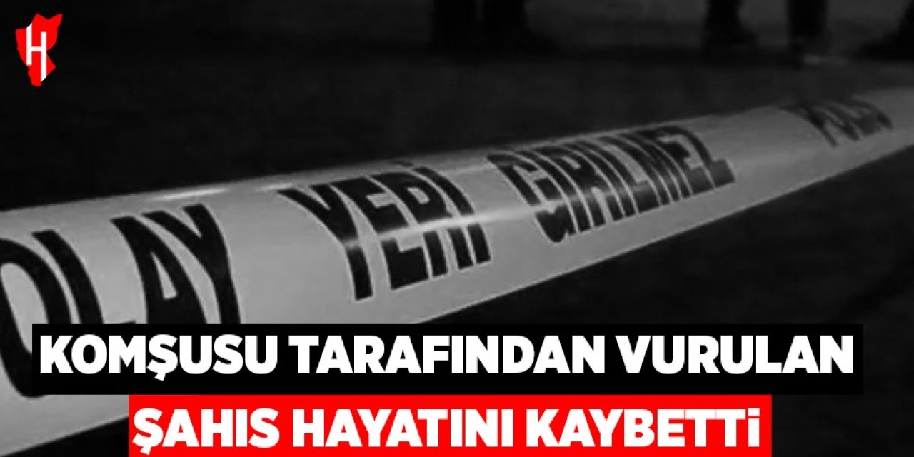 Komşusu tarafından vurulan adam hayatını kaybetti