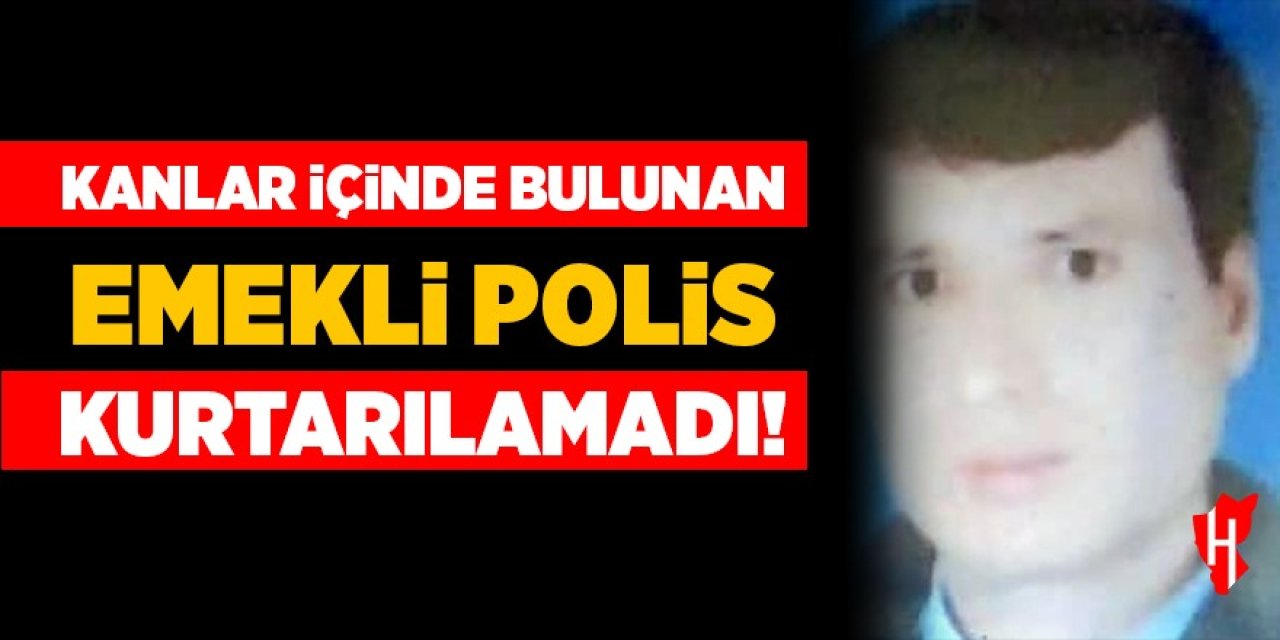 Kanlar içinde bulunan emekli polis kurtarılamadı