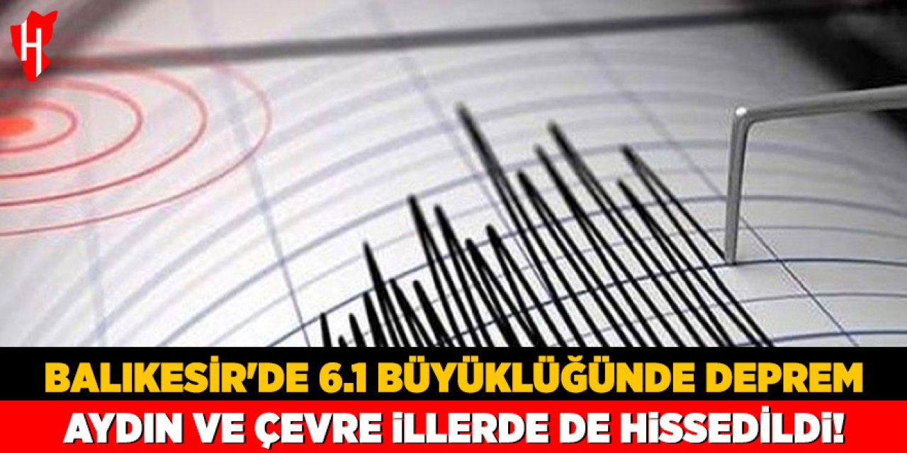 Balıkesir'de 6.1 büyüklüğünde deprem: Aydın ve çevre illerde de hissedildi!