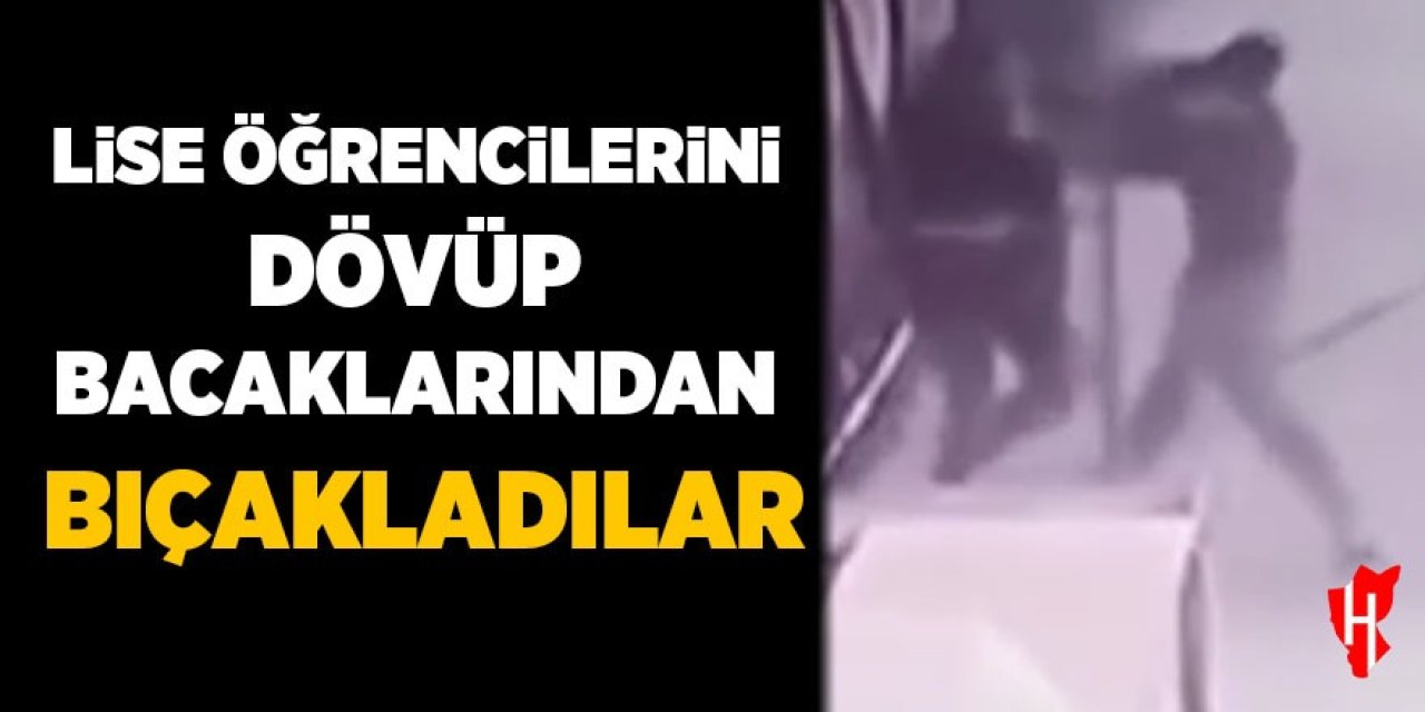 Lise öğrencilerini dövüp bacaklarından bıçakladılar