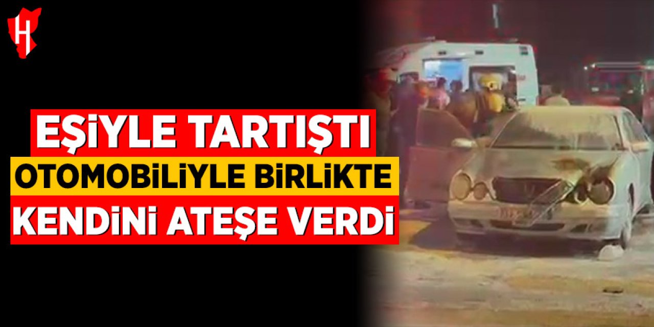 Eşiyle tartışan bir kişi, otomobiliyle birlikte kendini ateşe verdi