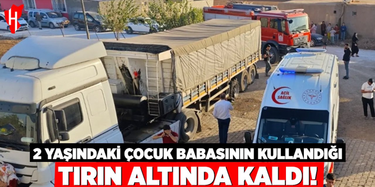 Korkunç kaza: 2 yaşındaki çocuk babasının kullandığı tırın altında kaldı