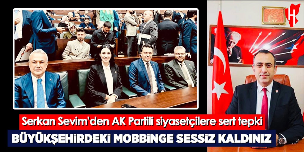 Serkan Sevim’den AK Partili siyasetçilere sert tepki: Büyükşehirdeki mobbinge sessiz kaldınız