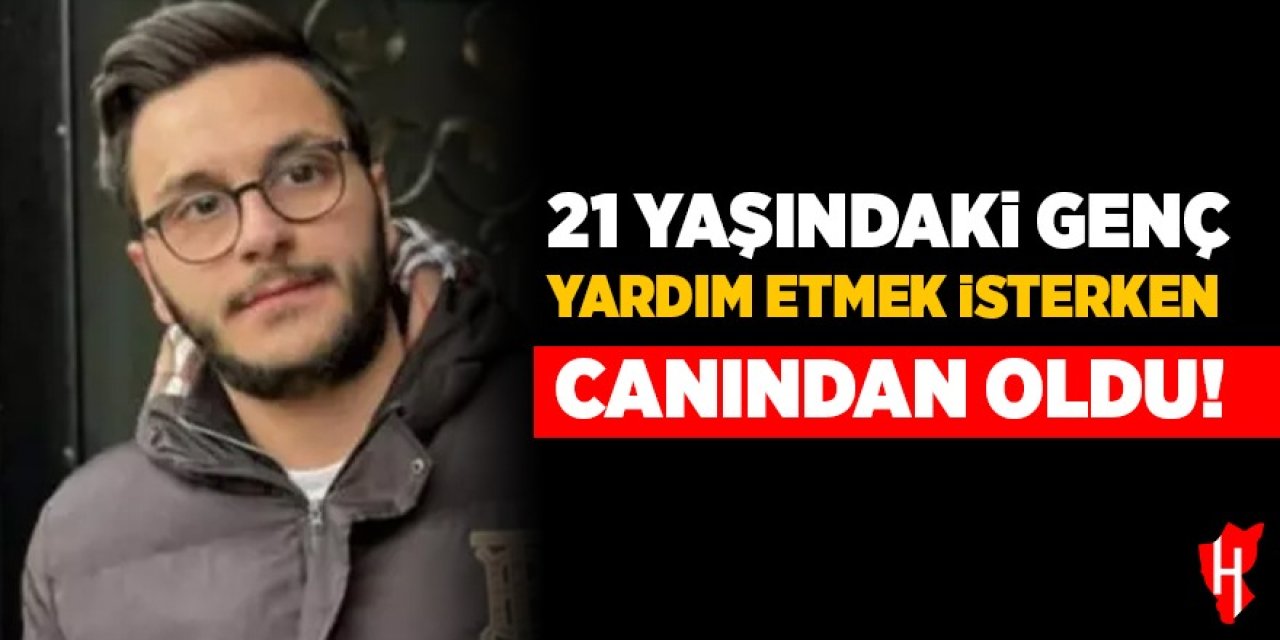 21 yaşındaki genç yardım etmek isterken canından oldu