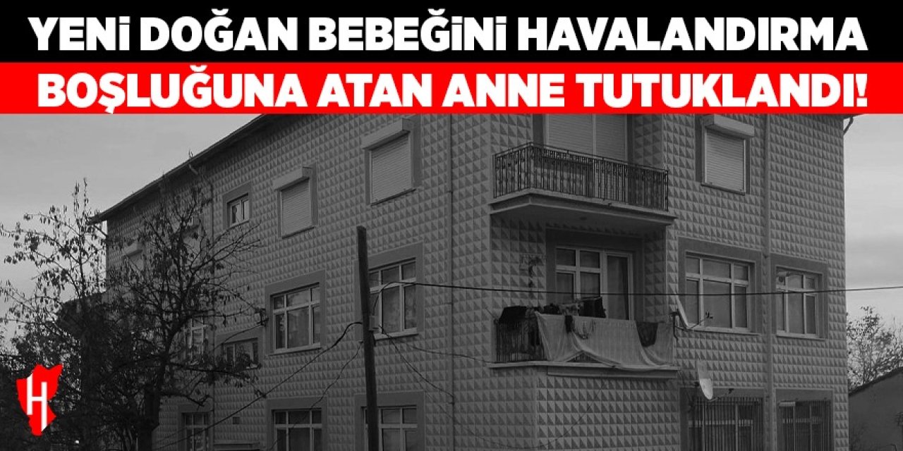 Bebeğini havalandırma boşluğuna atan anne tutuklandı