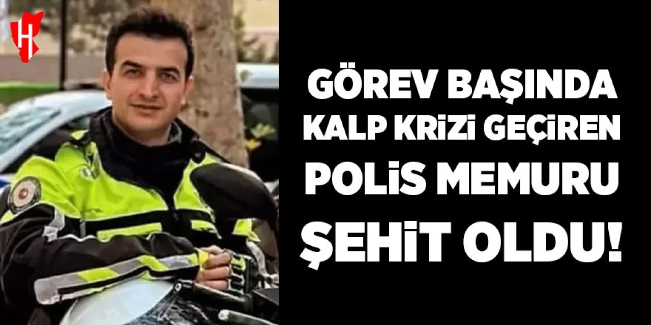 Görevi başında kalp krizi geçiren polis memuru şehit oldu