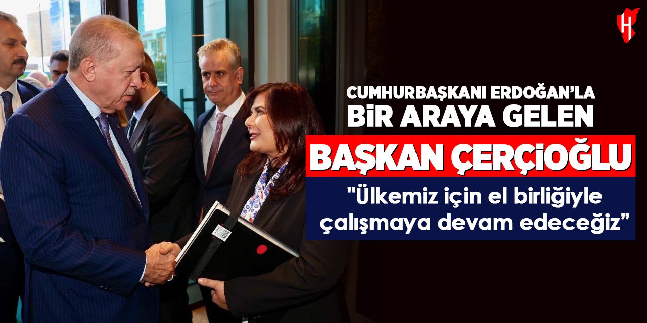 Başkan Çerçioğlu Ankara’da Cumhurbaşkanı Erdoğan’la bir araya geldi