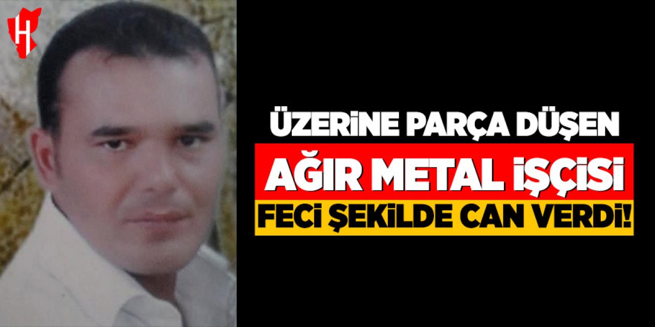 Üzerine parça düşen ağır metal işçisi feci şekilde can verdi