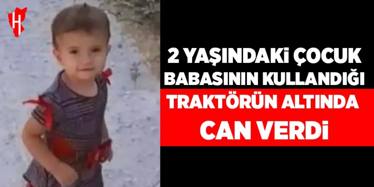 2 yaşındaki çocuk babasının kullandığı traktörün altında can verdi