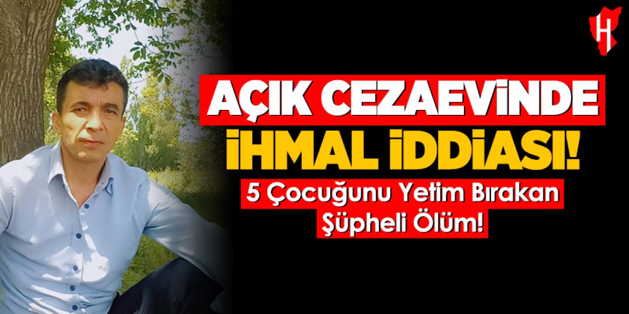 Açık cezaevinde ihmal iddiası: 5 çocuk babası hayatını kaybetti