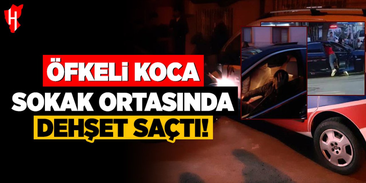 Öfkeli koca sokak ortasında dehşet saçtı: 1 yaralı