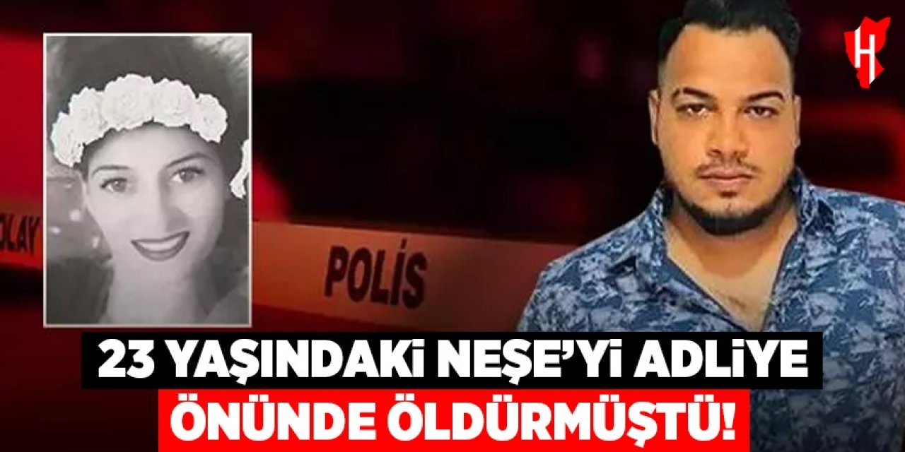23 yaşındaki Neşe'yi adliye önünde öldüren katile ağır ceza!