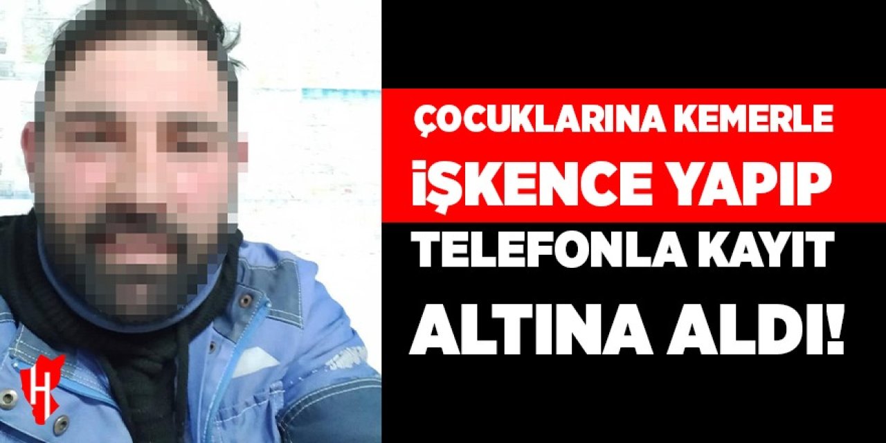 Çocuklarına kemerle işkence yaptı, cep telefonuyla kayıt altına aldı