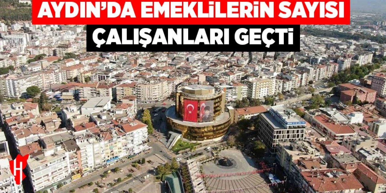 Aydın'da emeklilerin sayısı çalışanları geçti