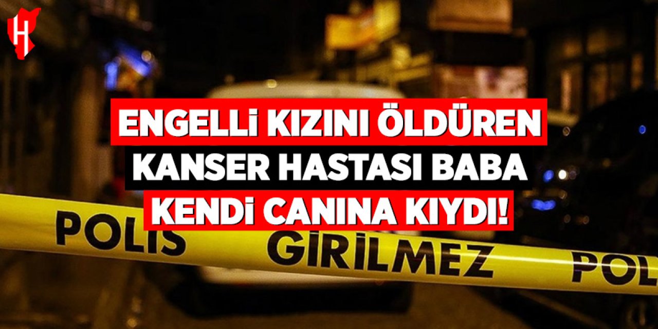 Engelli kızını öldüren kanser hastası baba, kendi canına kıydı!