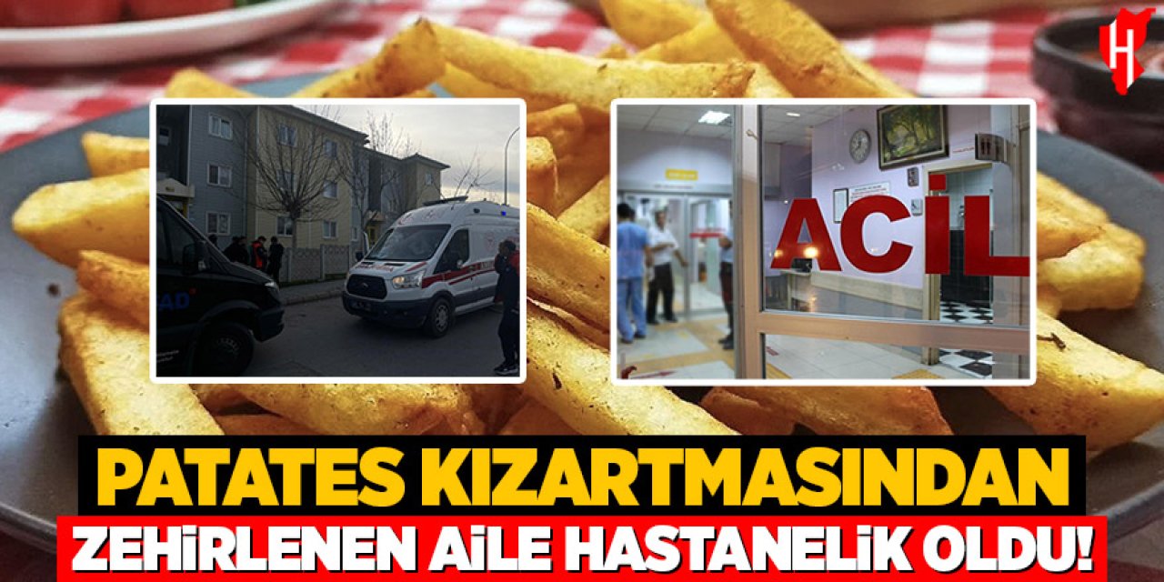Patates kızartmasından zehirlenen aile hastanelik oldu