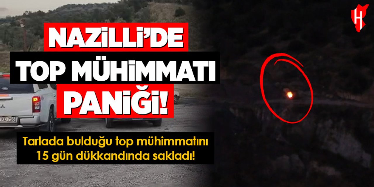 Nazilli’de top mühimmatı paniği: Tarlada bulduğu top mühimmatını 15 gün dükkanda sakladı