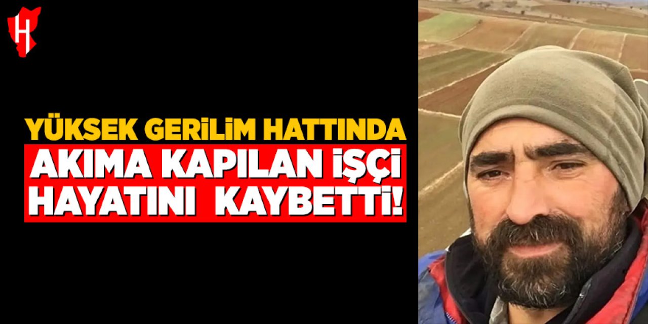 Yüksek gerilim hattında elektrik akımına kapılan işçi hayatını kaybetti