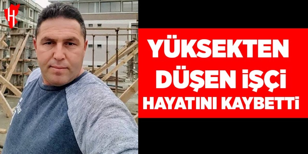 Yüksekten düşen işçi hayatını kaybetti