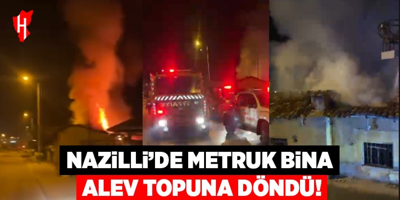 Nazilli'de metruk bina alev topuna döndü!