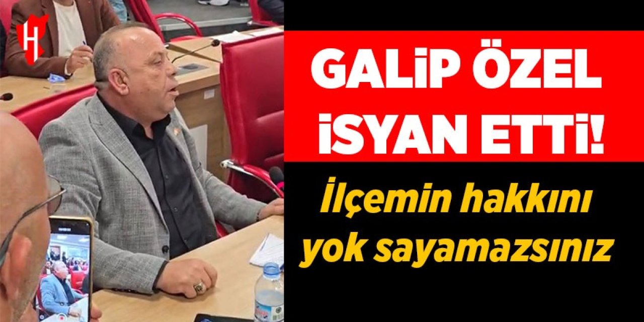 Galip Özel isyan etti: İlçemin hakkını yok sayamazsınız