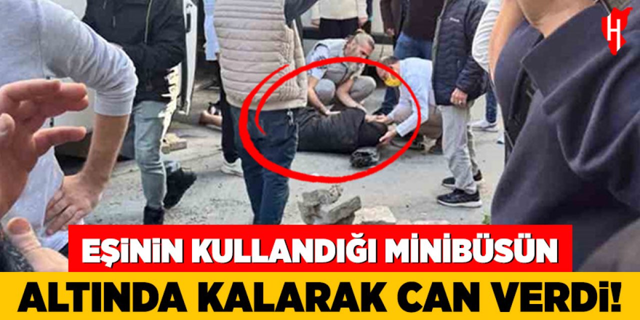 Eşinin kullandığı minibüsün altında kalarak hayatını kaybetti