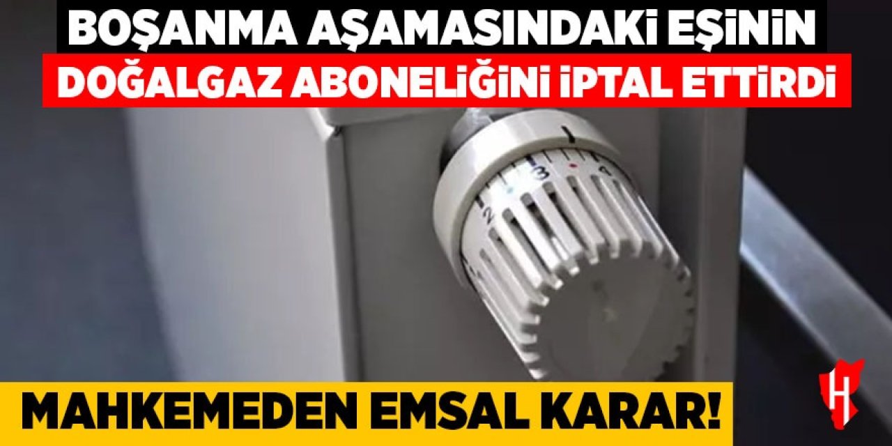Boşanma aşamasındaki eşinin doğal gaz aboneliğini iptal ettirdi! Mahkemeden emsal karar