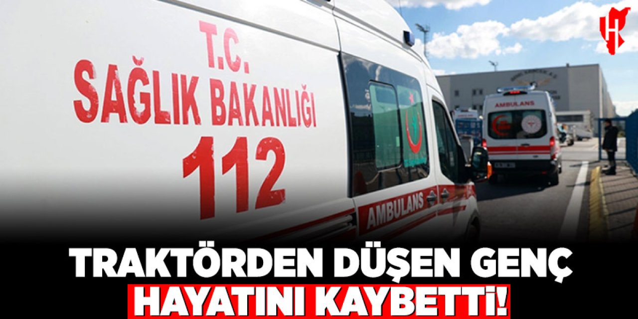 Traktörden düşen genç hayatını kaybetti