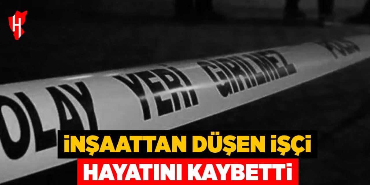 İnşaattan düşen işçi hayatını kaybetti