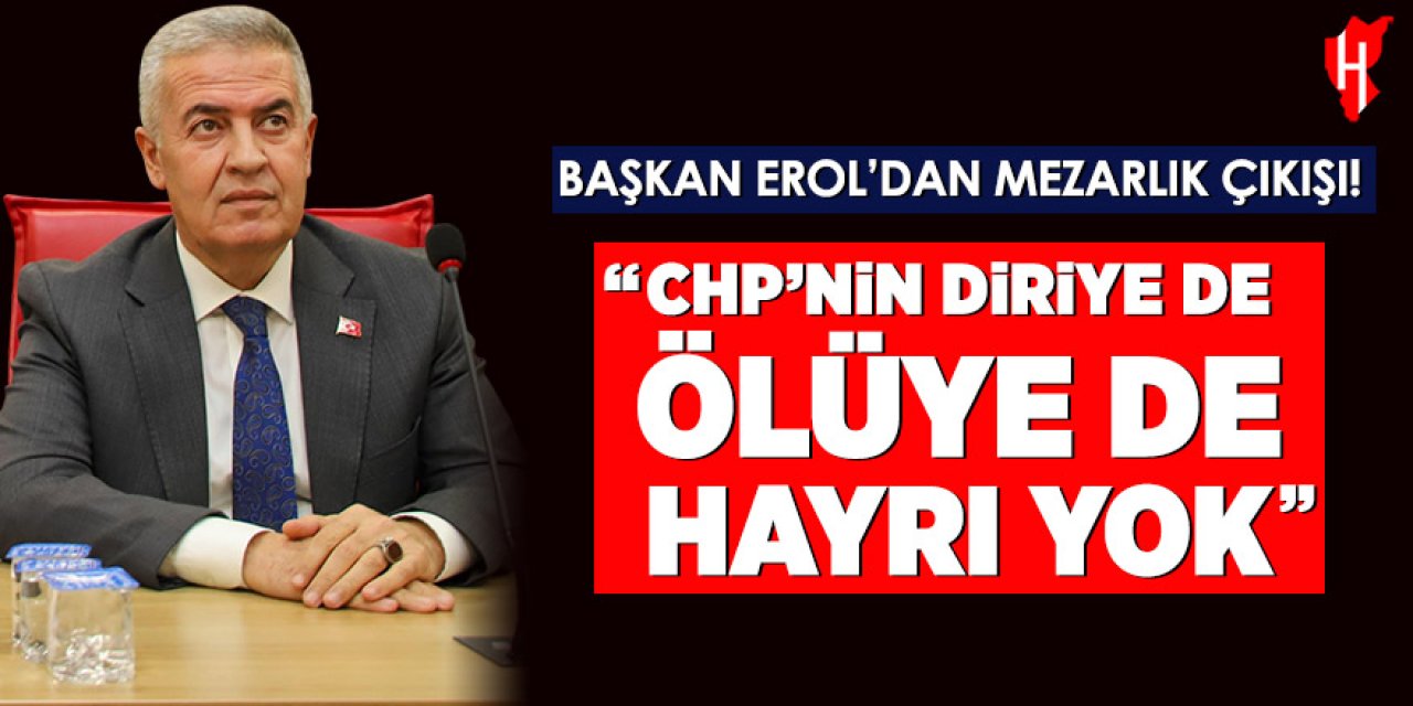 Başkan Erol’dan mezarlık çıkışı!  “CHP’nin diriye de hayrı yok, ölüye de hayrı yok”